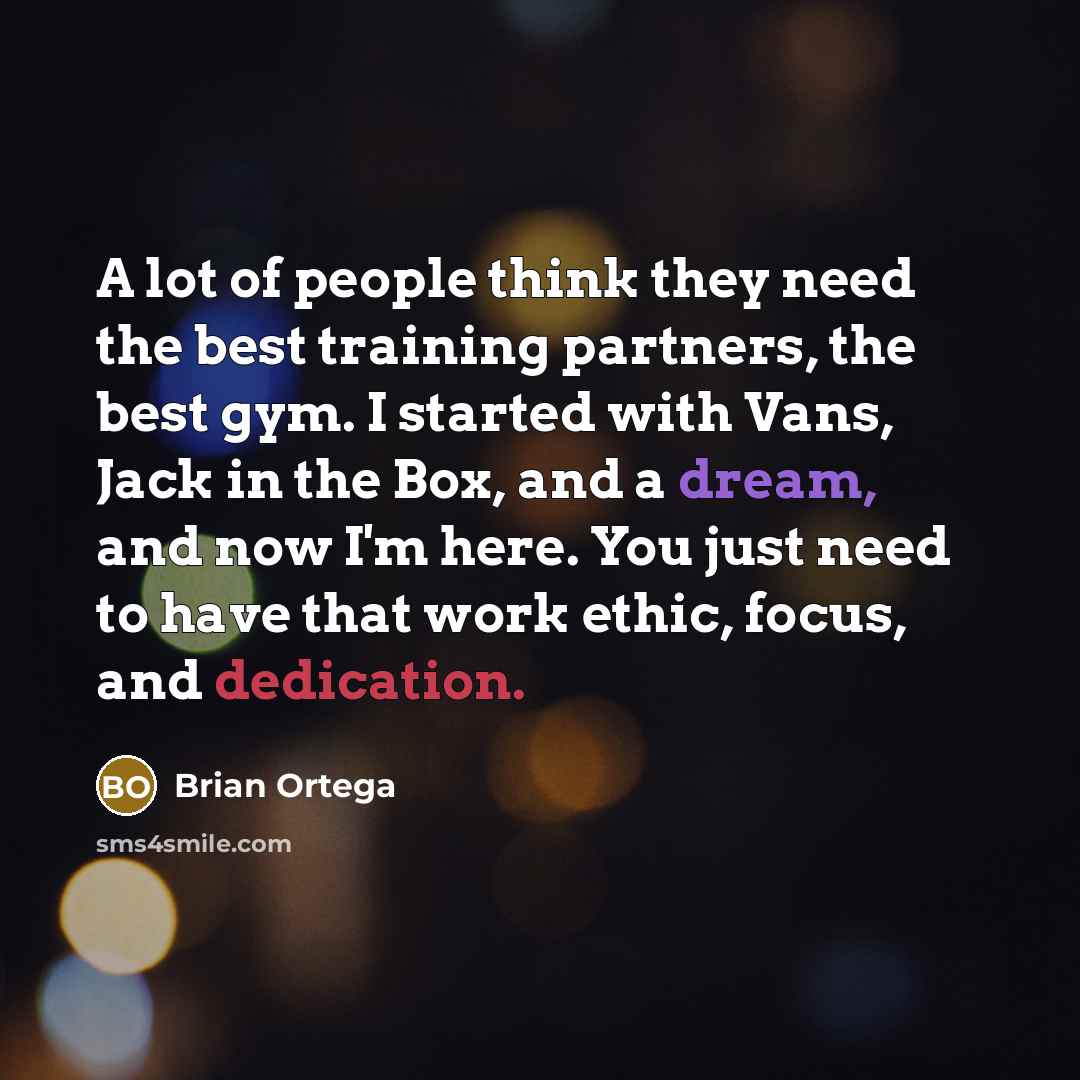 “A lot of people think they need the best training partners, the best gym. I started with Vans, Jack in the Box, and a dream, and now I'm here. You just need to have that work ethic, focus, and dedication.” quote by Brian Ortega