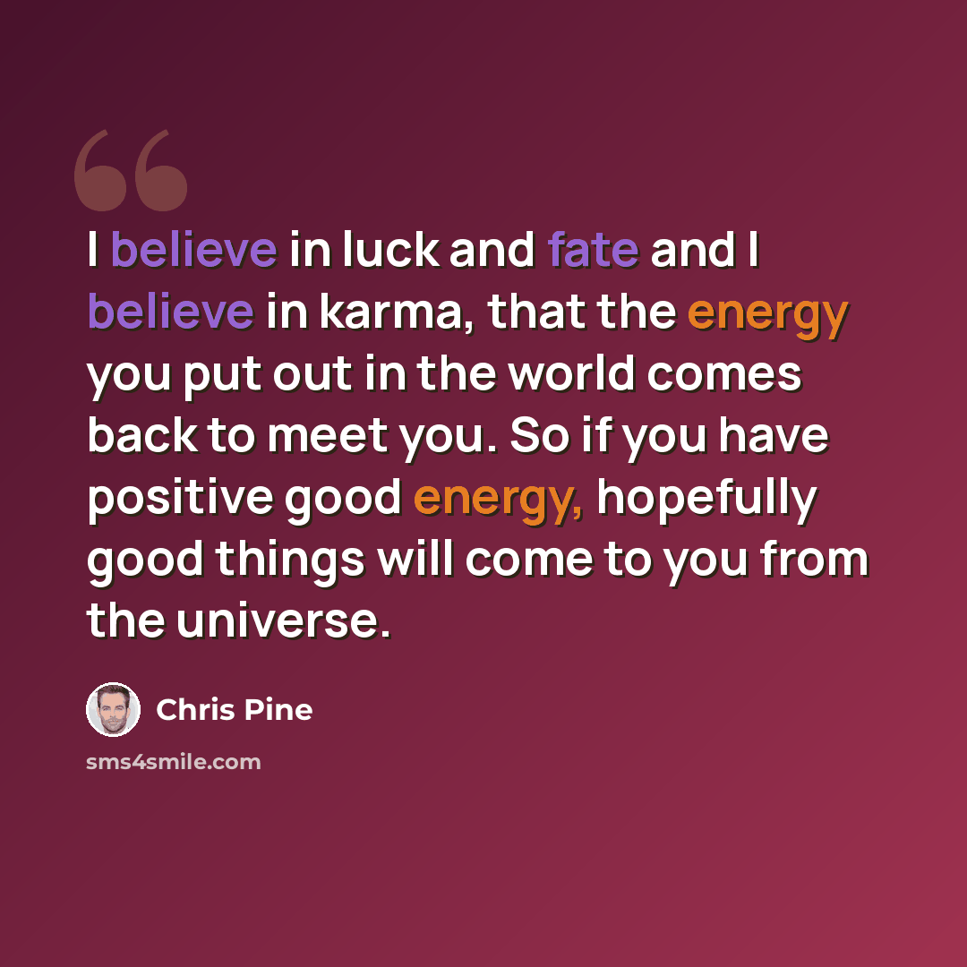 “I believe in luck and fate and I believe in karma, that the energy you put out in the world comes back to meet you. So if you have positive good energy, hopefully good things will come to you from the universe.” quote by Chris Pine