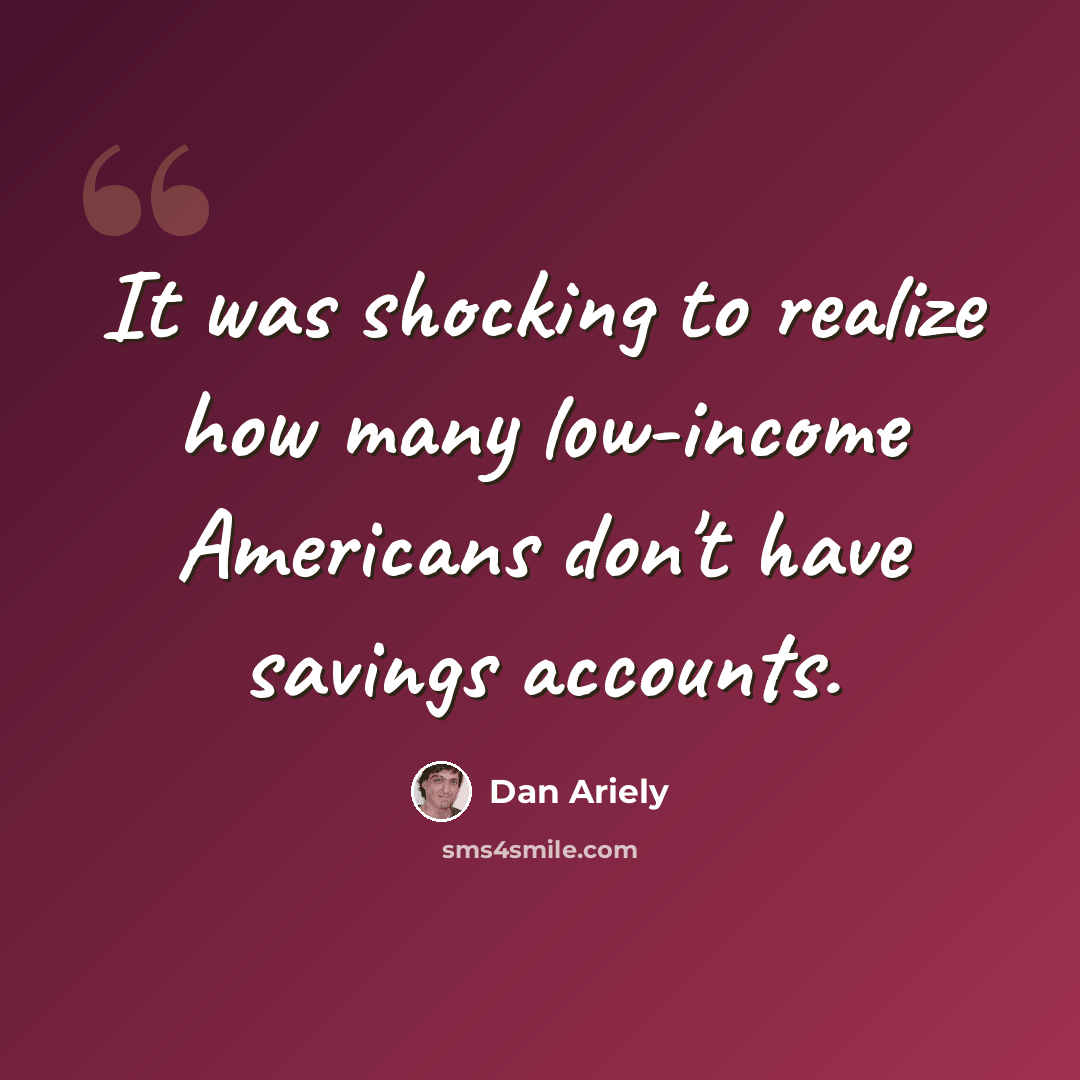 “It was shocking to realize how many low-income Americans don't have savings accounts.” quote by Dan Ariely