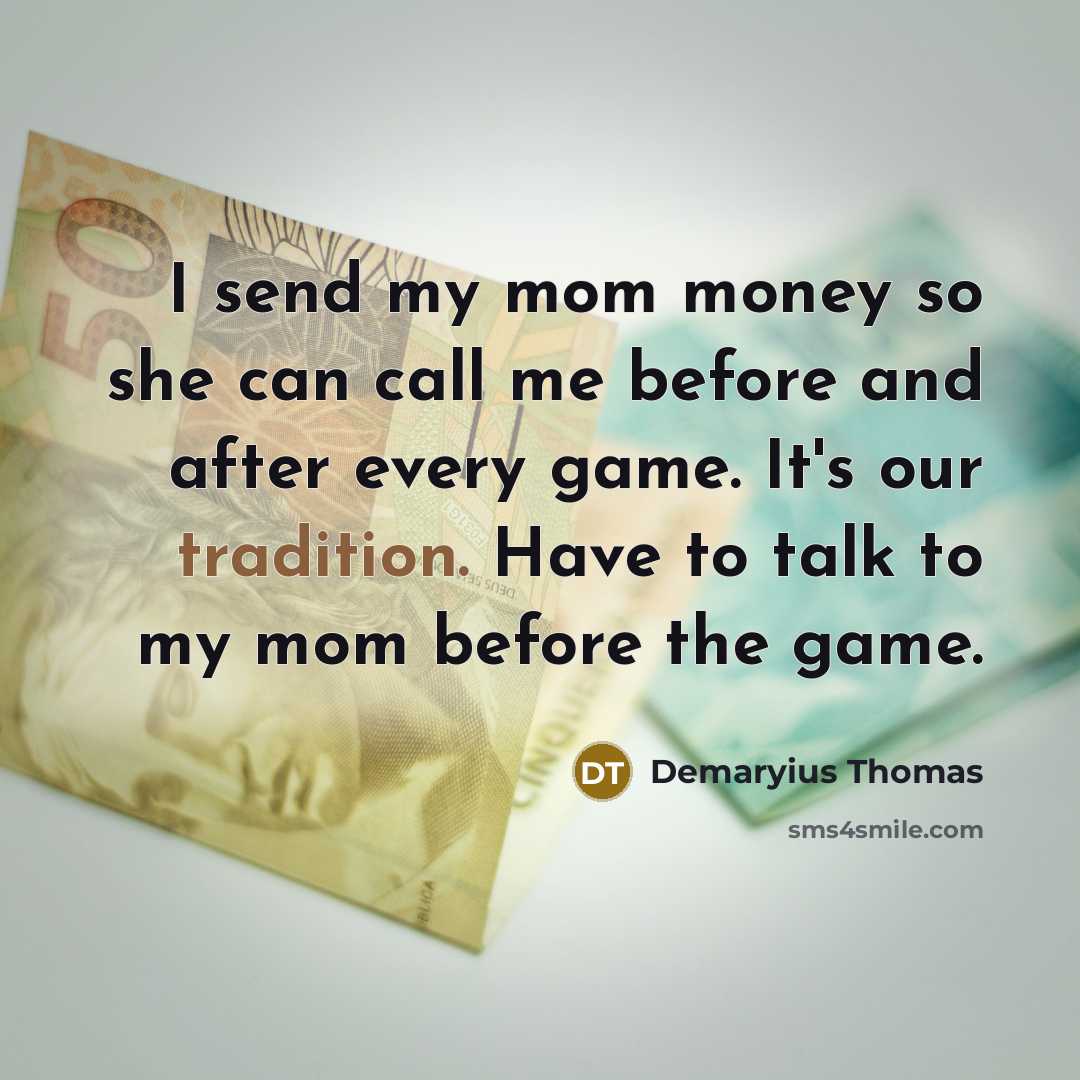 “I send my mom money so she can call me before and after every game. It's our tradition. Have to talk to my mom before the game.” quote by Demaryius Thomas