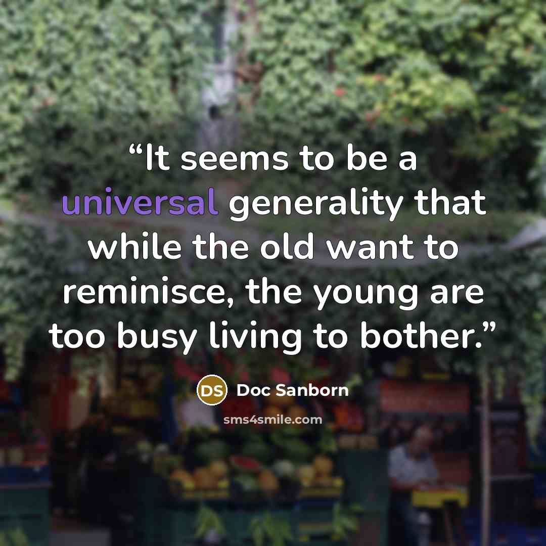 “It seems to be a universal generality that while the old want to reminisce, the young are too busy living to bother.” quote by Doc Sanborn