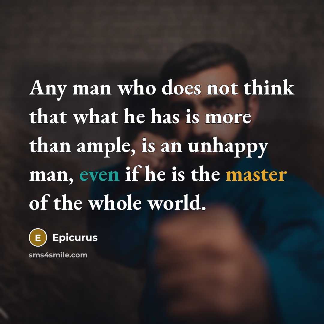 “Any man who does not think that what he has is more than ample, is an unhappy man, even if he is the master of the whole world.” quote by Epicurus