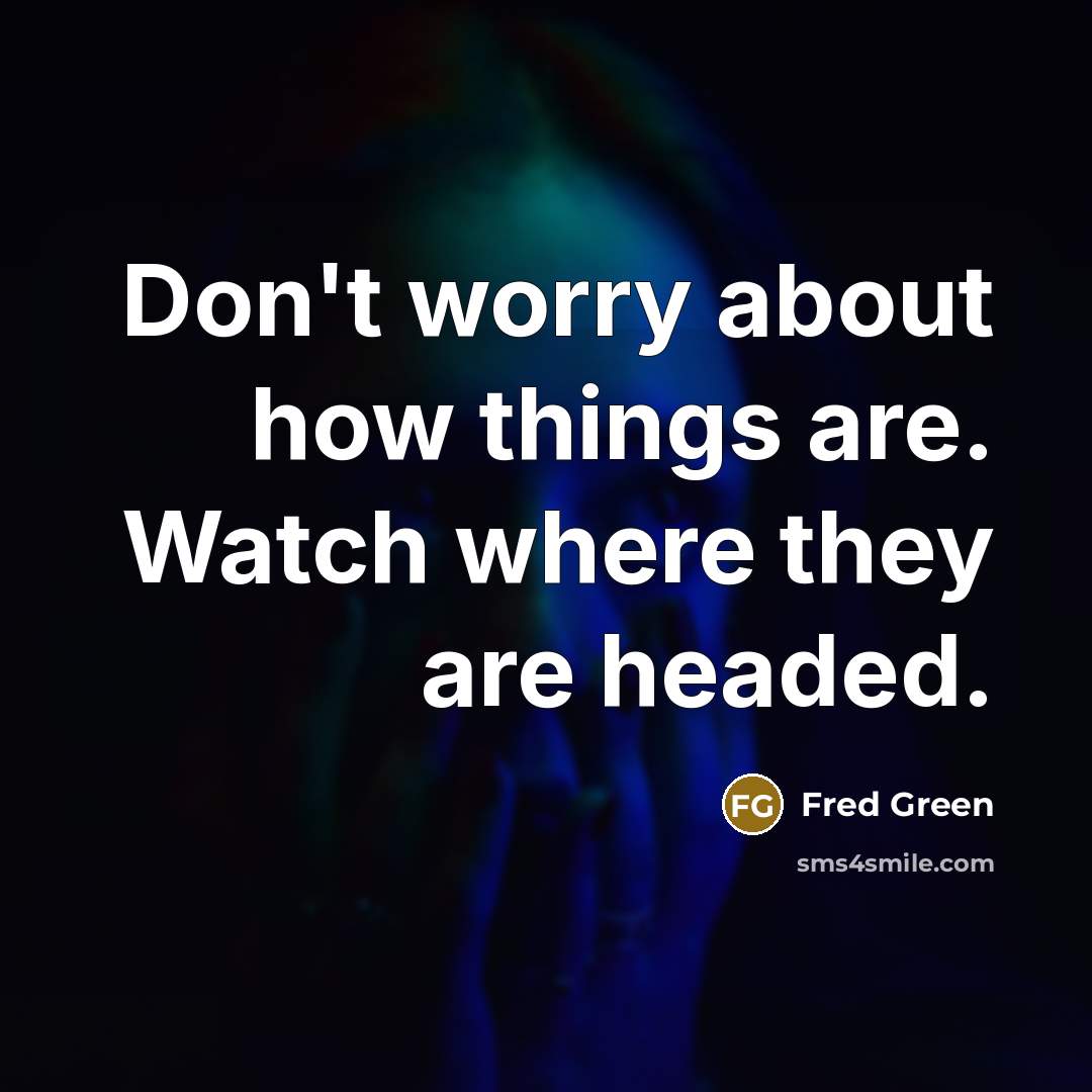 “Don't worry about how things are. Watch where they are headed.” quote by Fred Green
