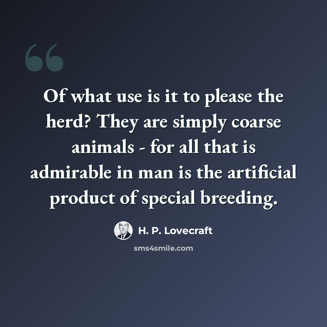 “Of what use is it to please the herd? They are simply coarse animals - for all that is admirable in man is the artificial product of special breeding.” quote by H. P. Lovecraft