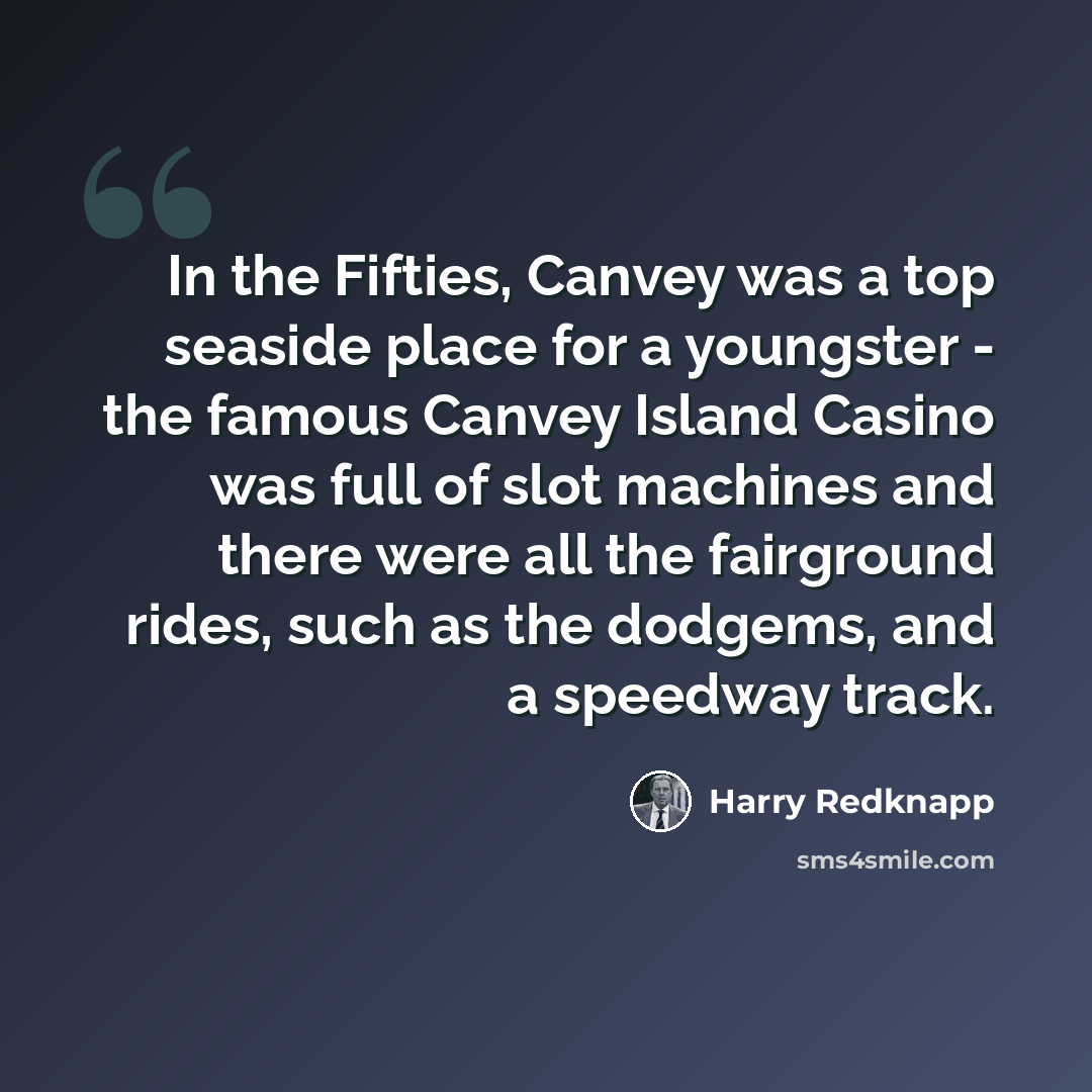 “In the Fifties, Canvey was a top seaside place for a youngster - the famous Canvey Island Casino was full of slot machines and there were all the fairground rides, such as the dodgems, and a speedway track.” quote by Harry Redknapp