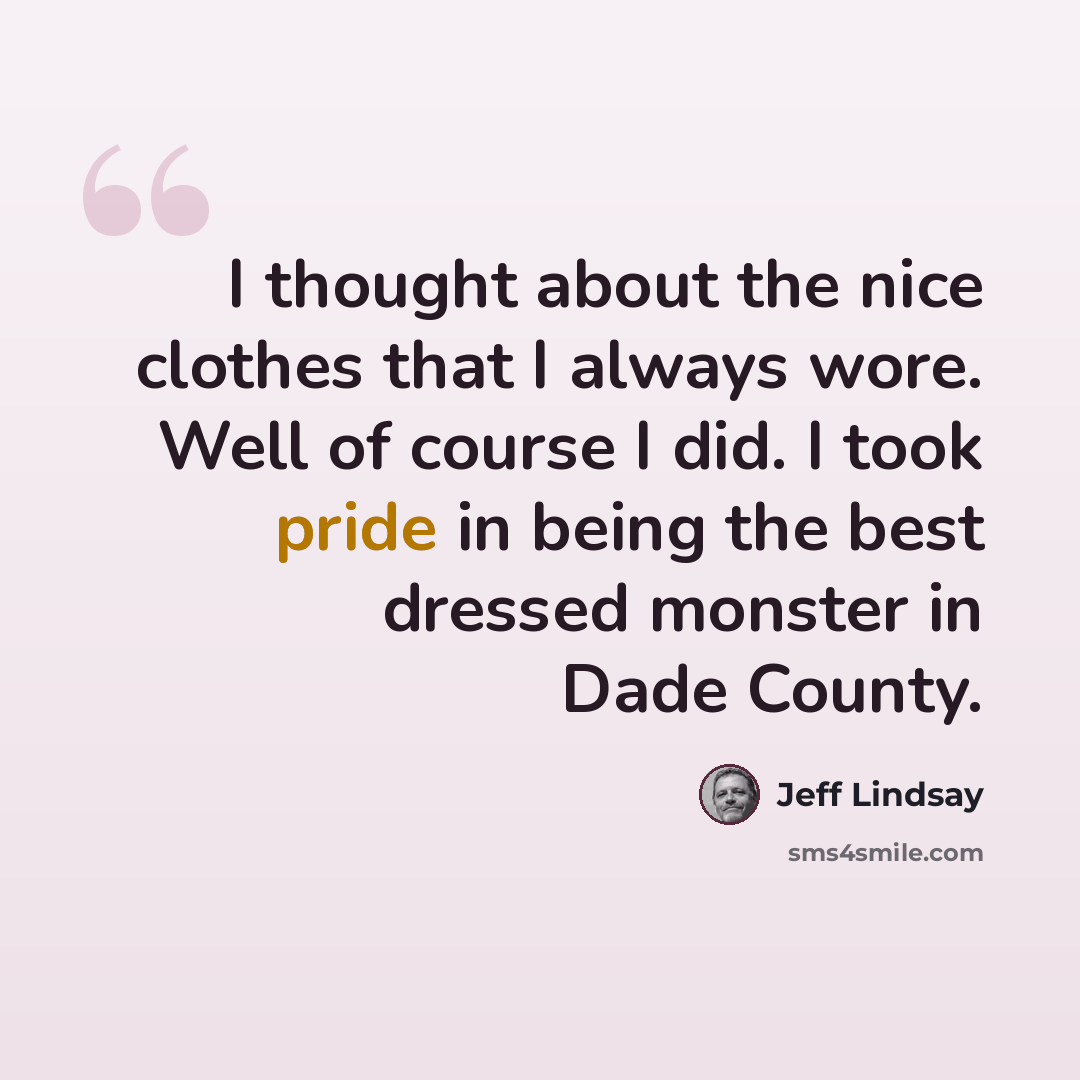 “I thought about the nice clothes that I always wore. Well of course I did. I took pride in being the best dressed monster in Dade County.” quote by Jeff Lindsay