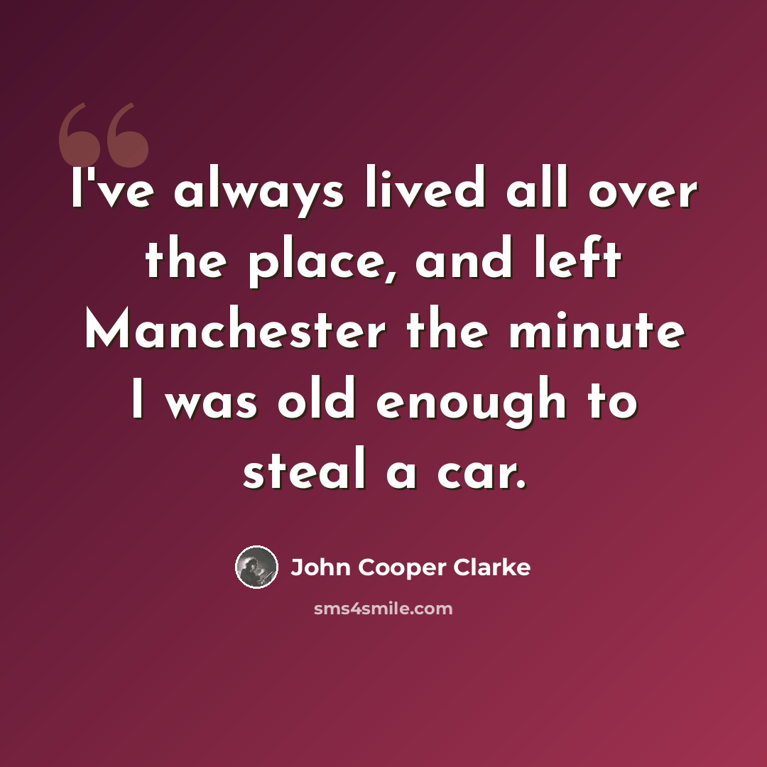 “I've always lived all over the place, and left Manchester the minute I was old enough to steal a car.” quote by John Cooper Clarke