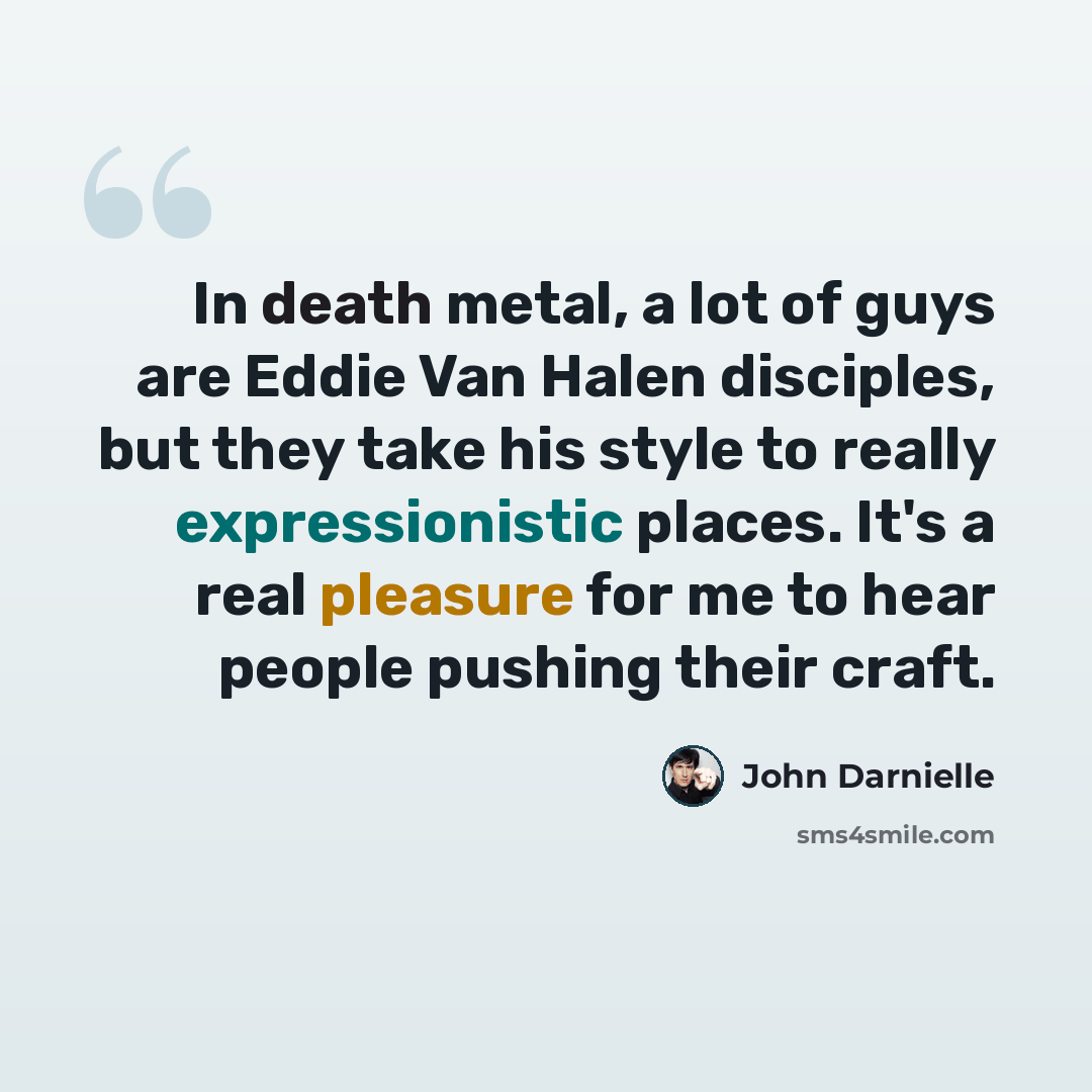 “In death metal, a lot of guys are Eddie Van Halen disciples, but they take his style to really expressionistic places. It's a real pleasure for me to hear people pushing their craft.” quote by John Darnielle