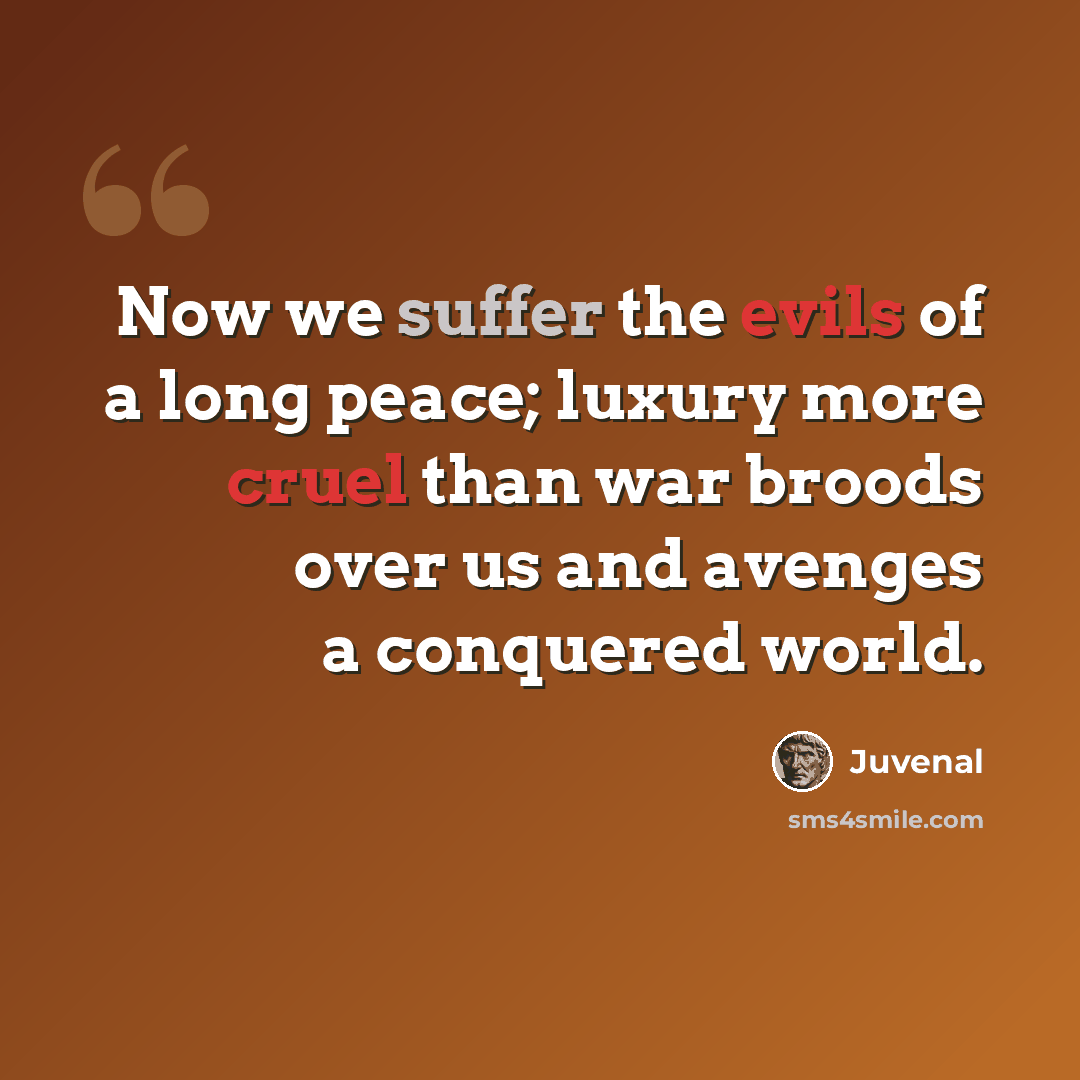 “Now we suffer the evils of a long peace; luxury more cruel than war broods over us and avenges a conquered world.” quote by Juvenal