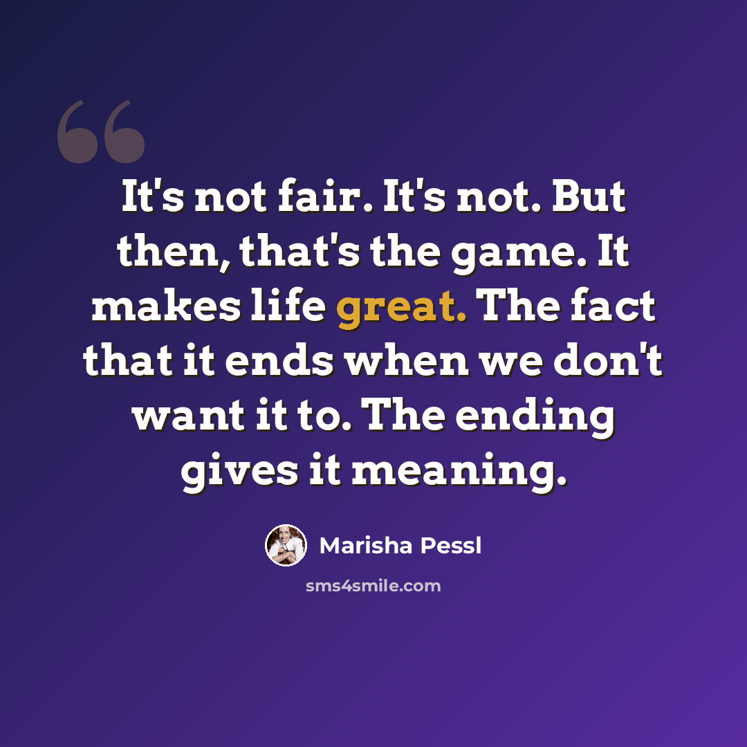 “It's not fair. It's not. But then, that's the game. It makes life great. The fact that it ends when we don't want it to. The ending gives it meaning.” quote by Marisha Pessl