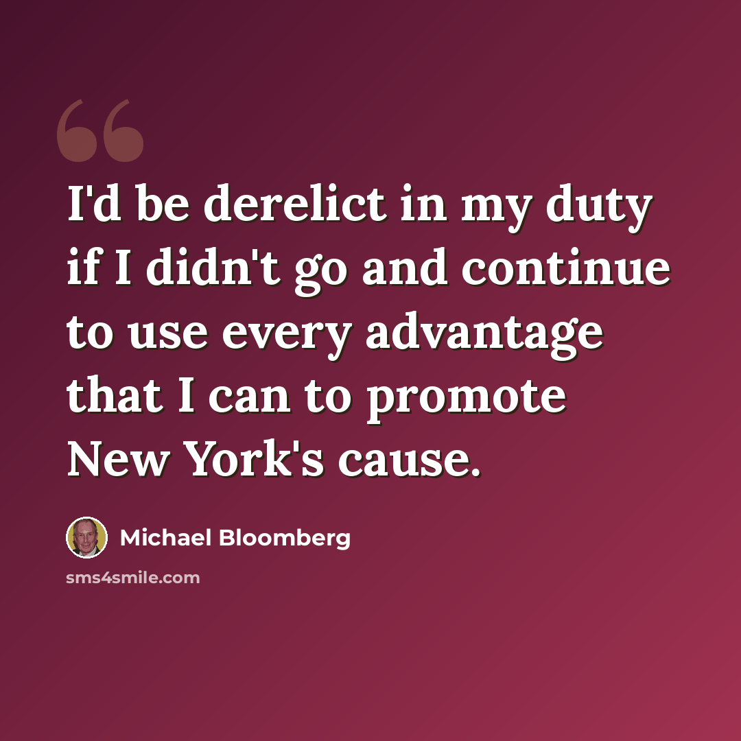“I'd be derelict in my duty if I didn't go and continue to use every advantage that I can to promote New York's cause.” quote by Michael Bloomberg