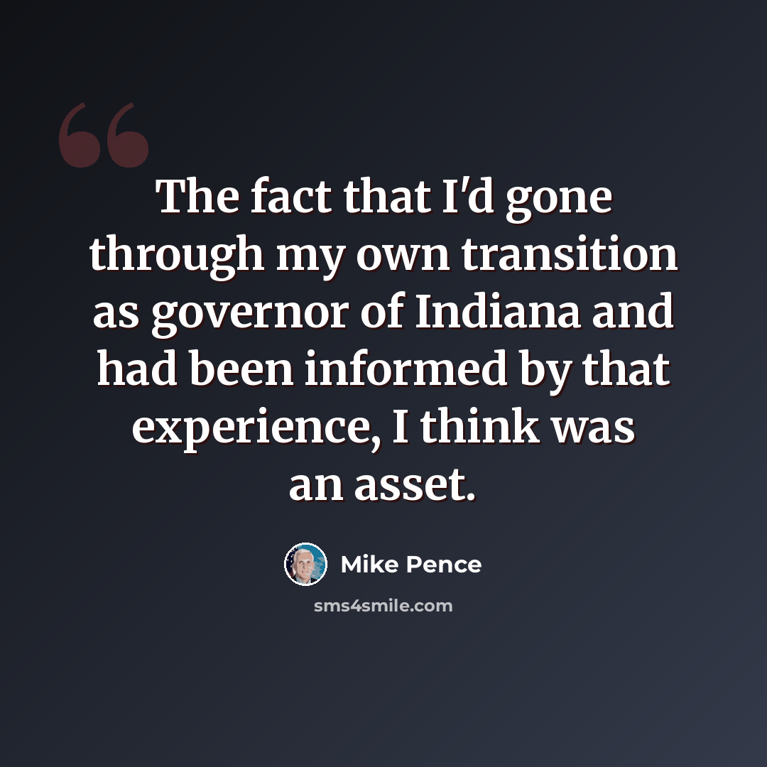 “The fact that I'd gone through my own transition as governor of Indiana and had been informed by that experience, I think was an asset.” quote by Mike Pence