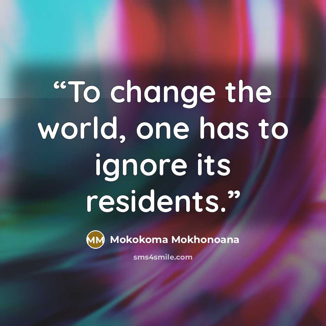“To change the world, one has to ignore its residents.” quote by Mokokoma Mokhonoana