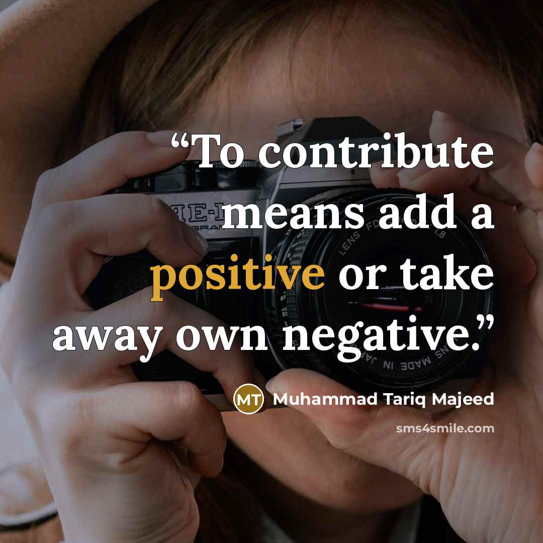 “To contribute means add a positive or take away own negative.” quote by Muhammad Tariq Majeed