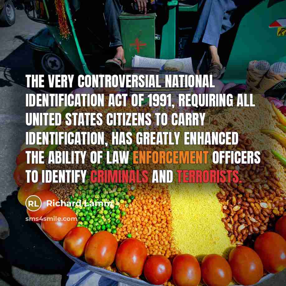 “The very controversial National Identification Act of 1991, requiring all United States citizens to carry identification, has greatly enhanced the ability of law enforcement officers to identify criminals and terrorists.” quote by Richard Lamm