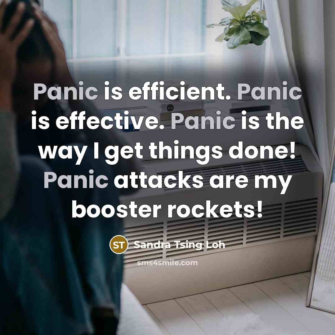 “Panic is efficient. Panic is effective. Panic is the way I get things done! Panic attacks are my booster rockets!” quote by Sandra Tsing Loh