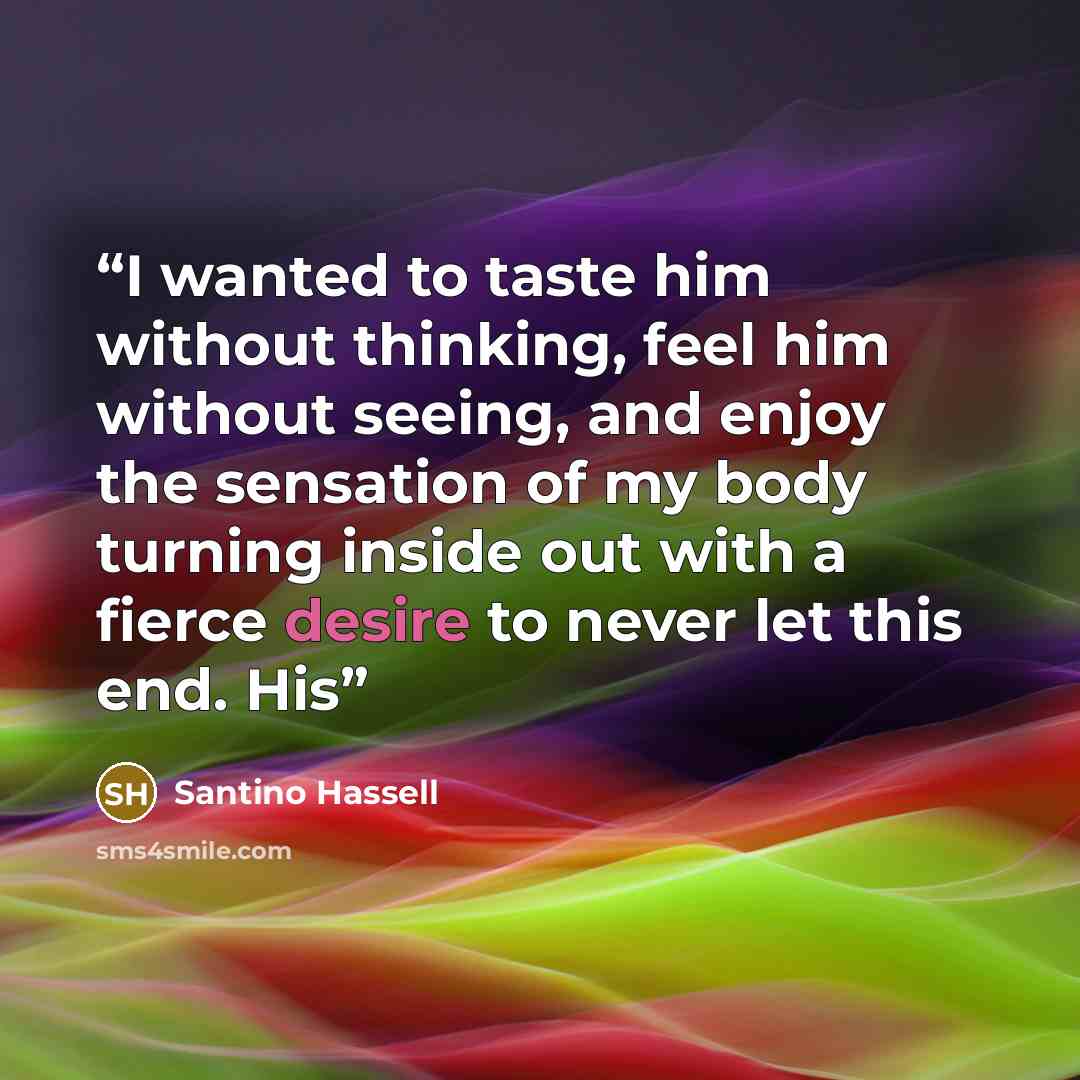 “I wanted to taste him without thinking, feel him without seeing, and enjoy the sensation of my body turning inside out with a fierce desire to never let this end. His” quote by Santino Hassell