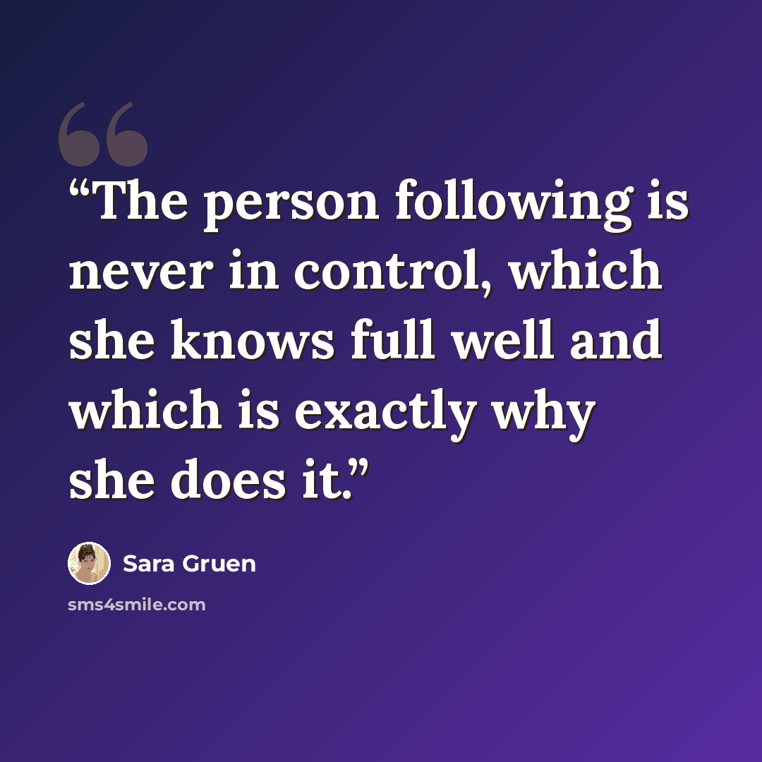 “The person following is never in control, which she knows full well and which is exactly why she does it.” quote by Sara Gruen
