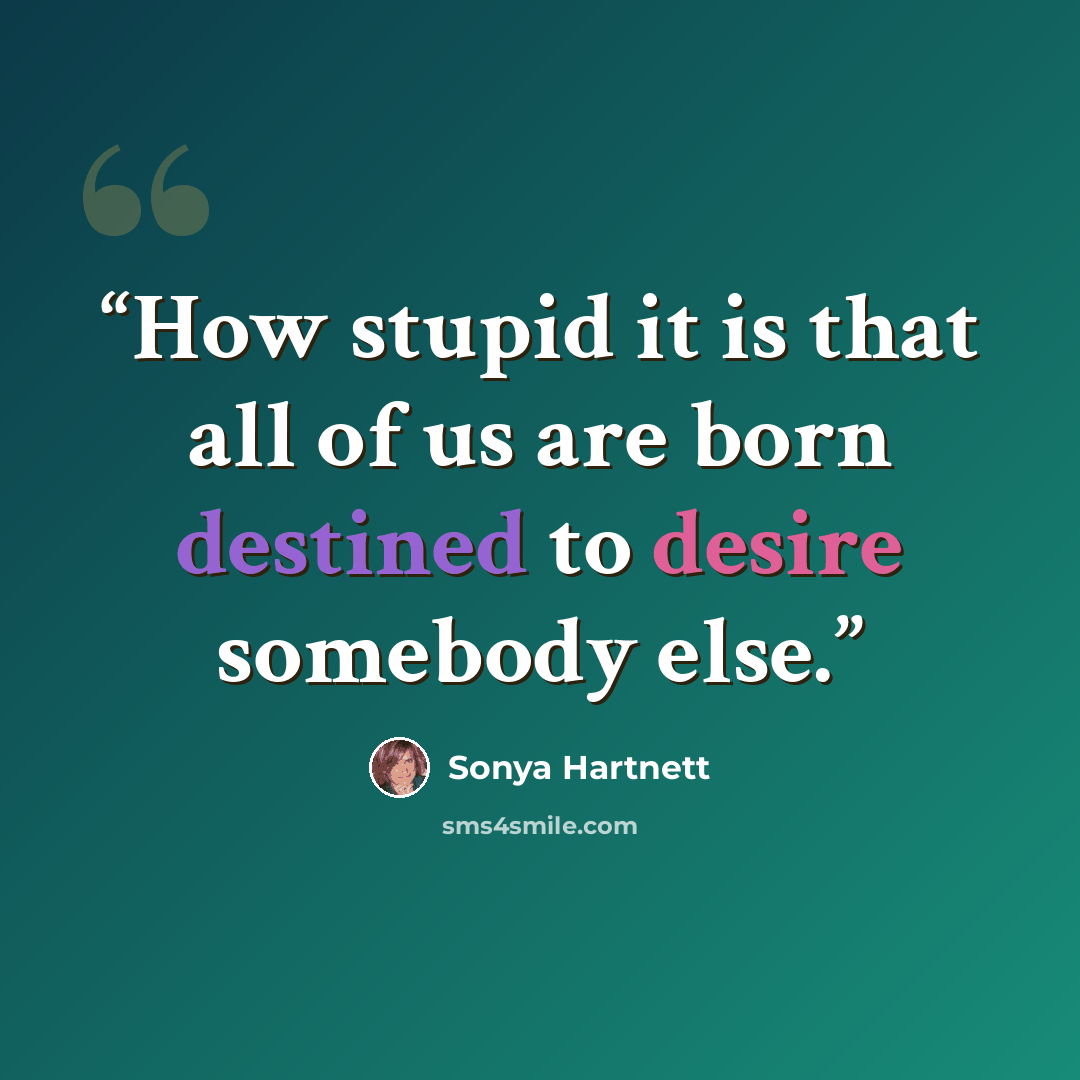 “How stupid it is that all of us are born destined to desire somebody else.” quote by Sonya Hartnett