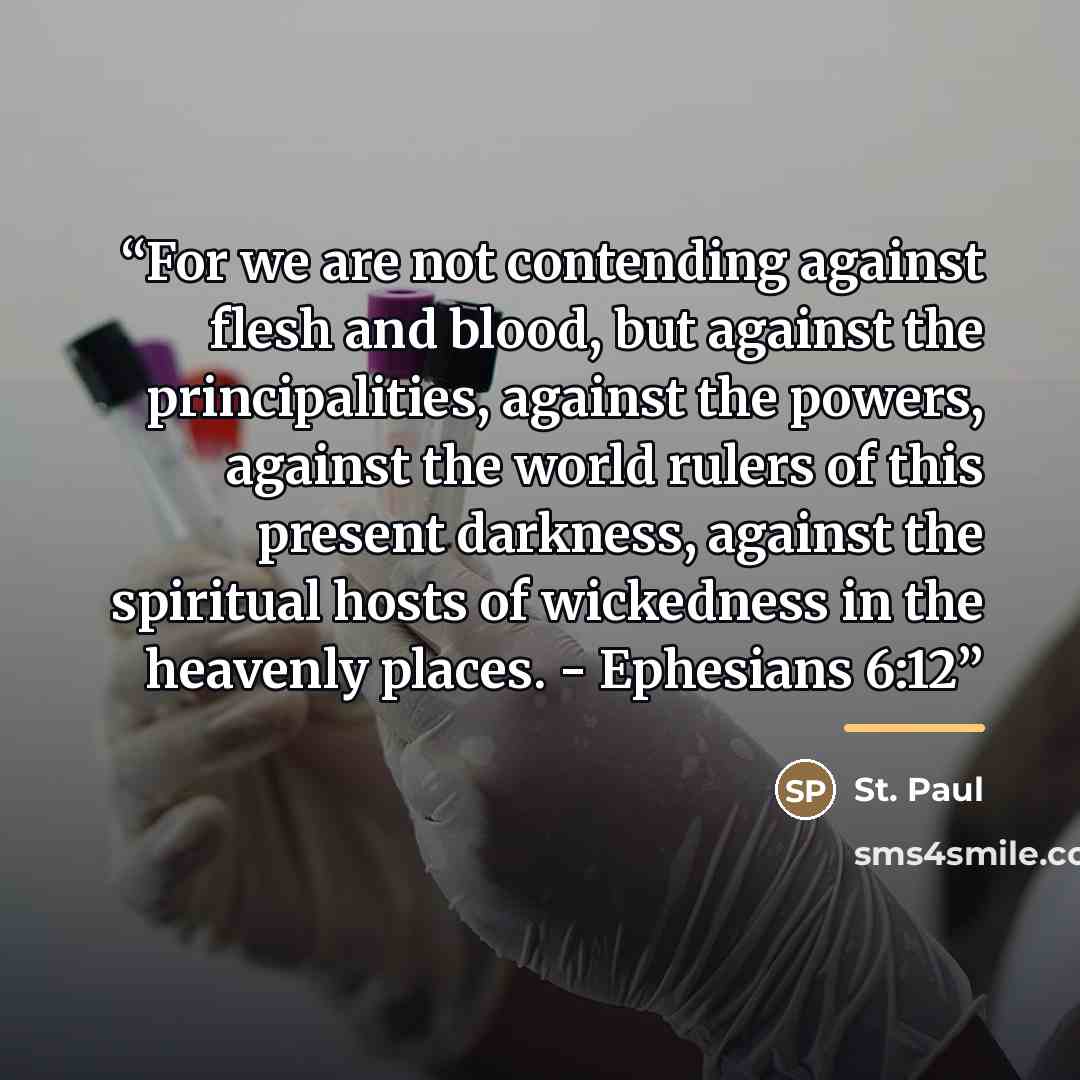 “For we are not contending against flesh and blood, but against the principalities, against the powers, against the world rulers of this present darkness, against the spiritual hosts of wickedness in the heavenly places. - Ephesians 6:12” quote by St. Paul