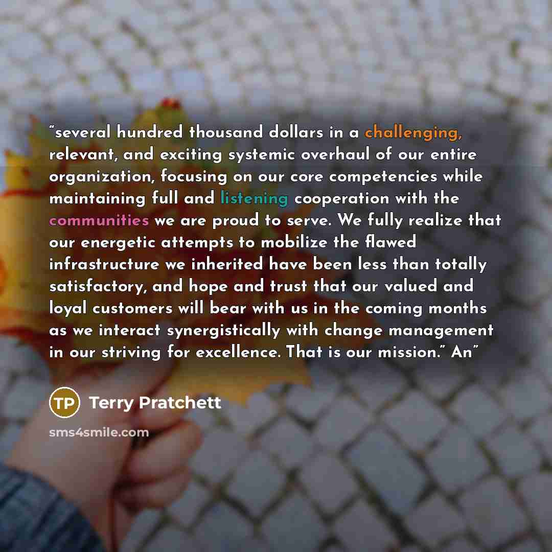 “several hundred thousand dollars in a challenging, relevant, and exciting systemic overhaul of our entire organization, focusing on our core competencies while maintaining full and listening cooperation with the communities we are proud to serve. We fully realize that our energetic attempts to…” quote by Terry Pratchett