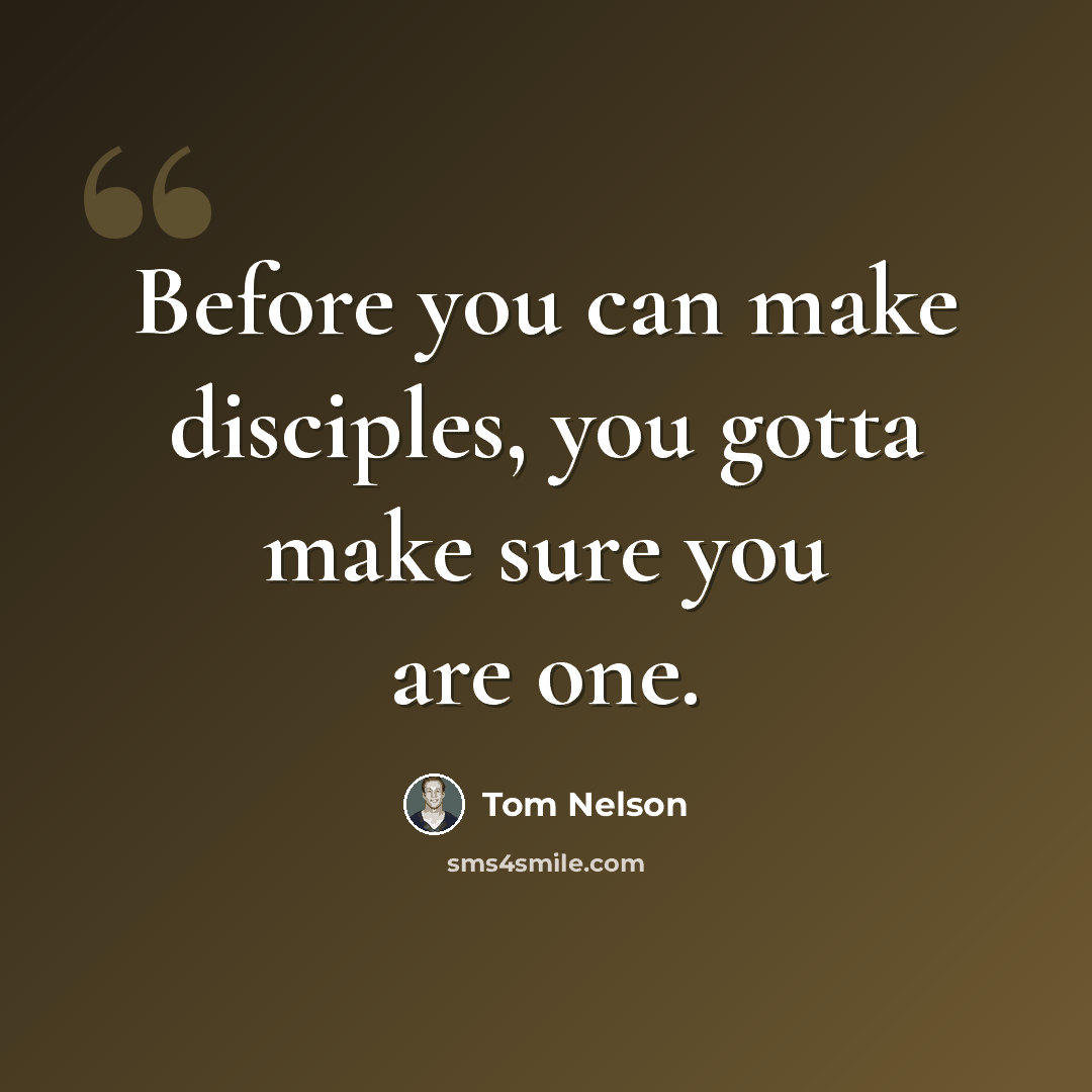 “Before you can make disciples, you gotta make sure you are one.” quote by Tom Nelson