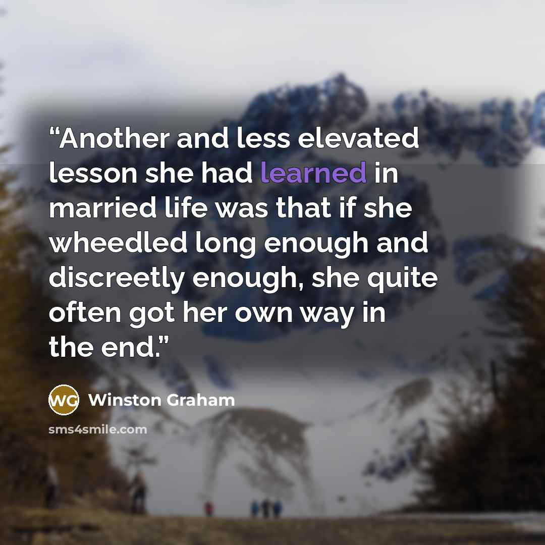 “Another and less elevated lesson she had learned in married life was that if she wheedled long enough and discreetly enough, she quite often got her own way in the end.” quote by Winston Graham
