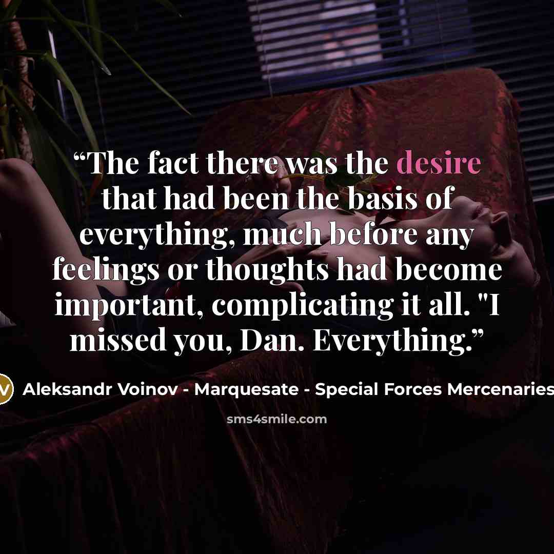 “The fact there was the desire that had been the basis of everything, much before any feelings or thoughts had become important, complicating it all. "I missed you, Dan. Everything.” quote by Aleksandr Voinov - Marquesate - Special Forces Mercenaries II