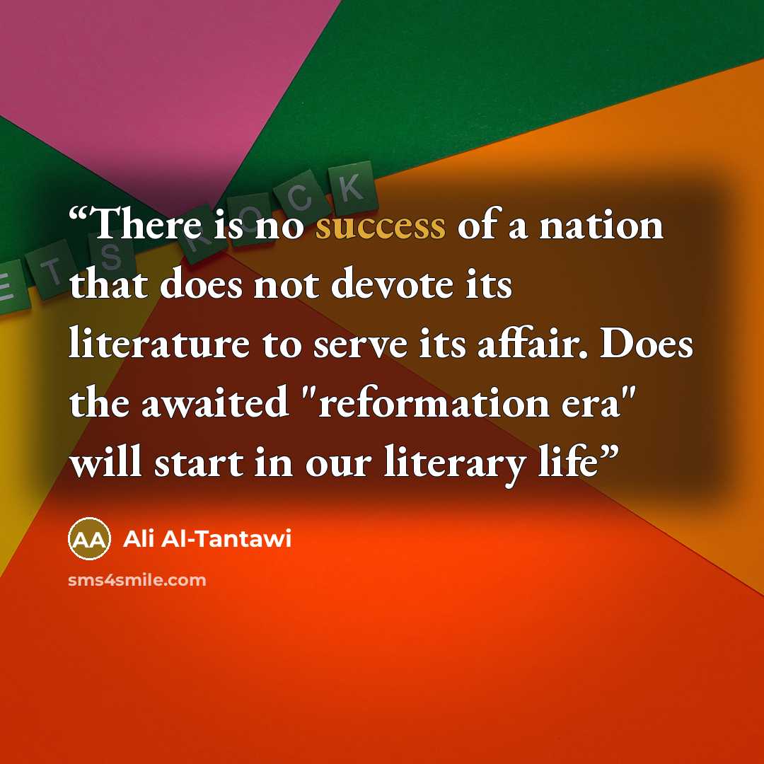 “There is no success of a nation that does not devote its literature to serve its affair. Does the awaited "reformation era" will start in our literary life” quote by Ali Al-Tantawi