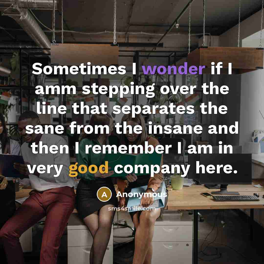 “Sometimes I wonder if I amm stepping over the line that separates the sane from the insane and then I remember I am in very good company here.” quote by Anonymous