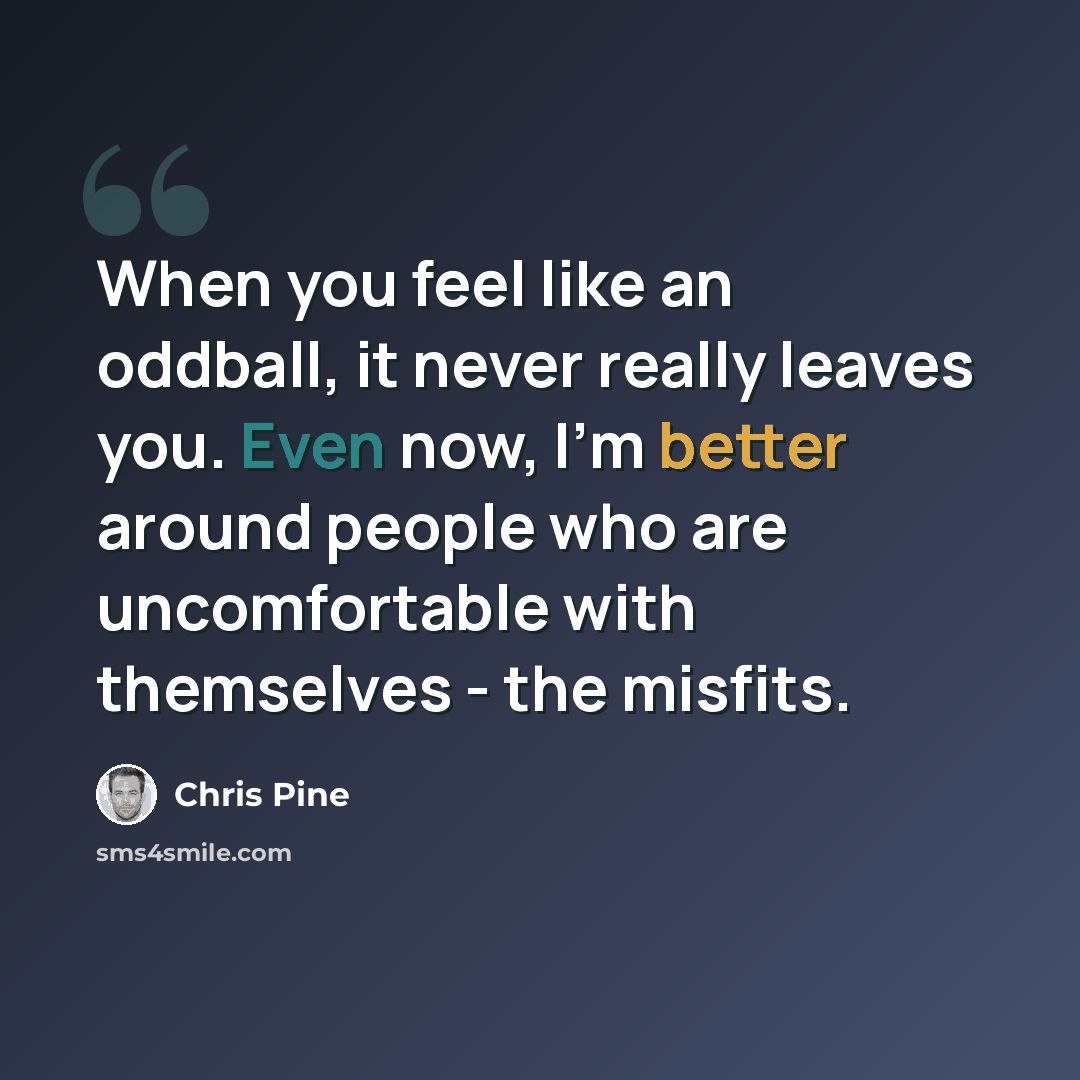 “When you feel like an oddball, it never really leaves you. Even now, I'm better around people who are uncomfortable with themselves - the misfits.” quote by Chris Pine