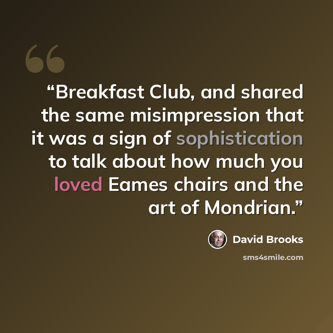 “Breakfast Club, and shared the same misimpression that it was a sign of sophistication to talk about how much you loved Eames chairs and the art of Mondrian.” quote by David Brooks