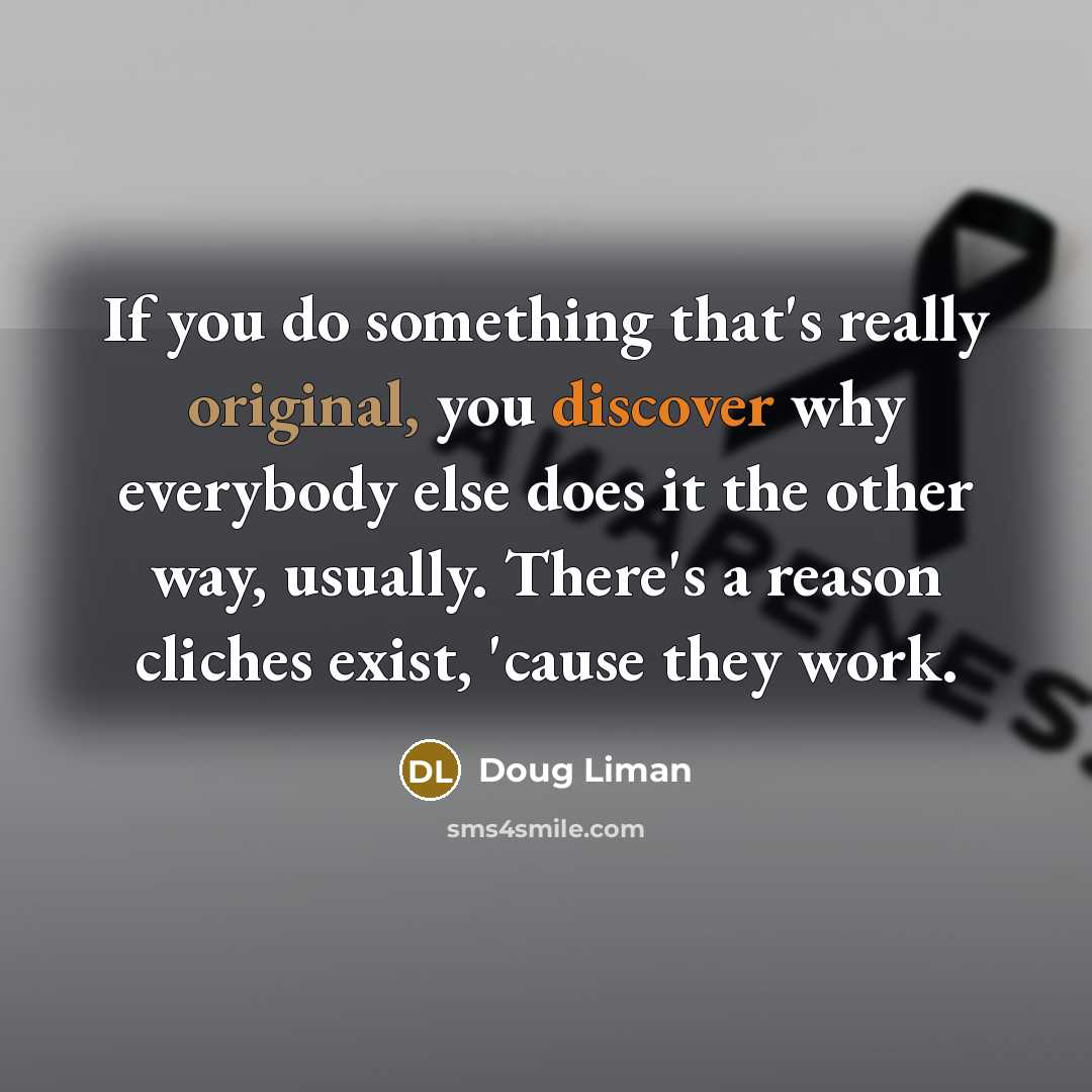 “If you do something that's really original, you discover why everybody else does it the other way, usually. There's a reason cliches exist, 'cause they work.” quote by Doug Liman
