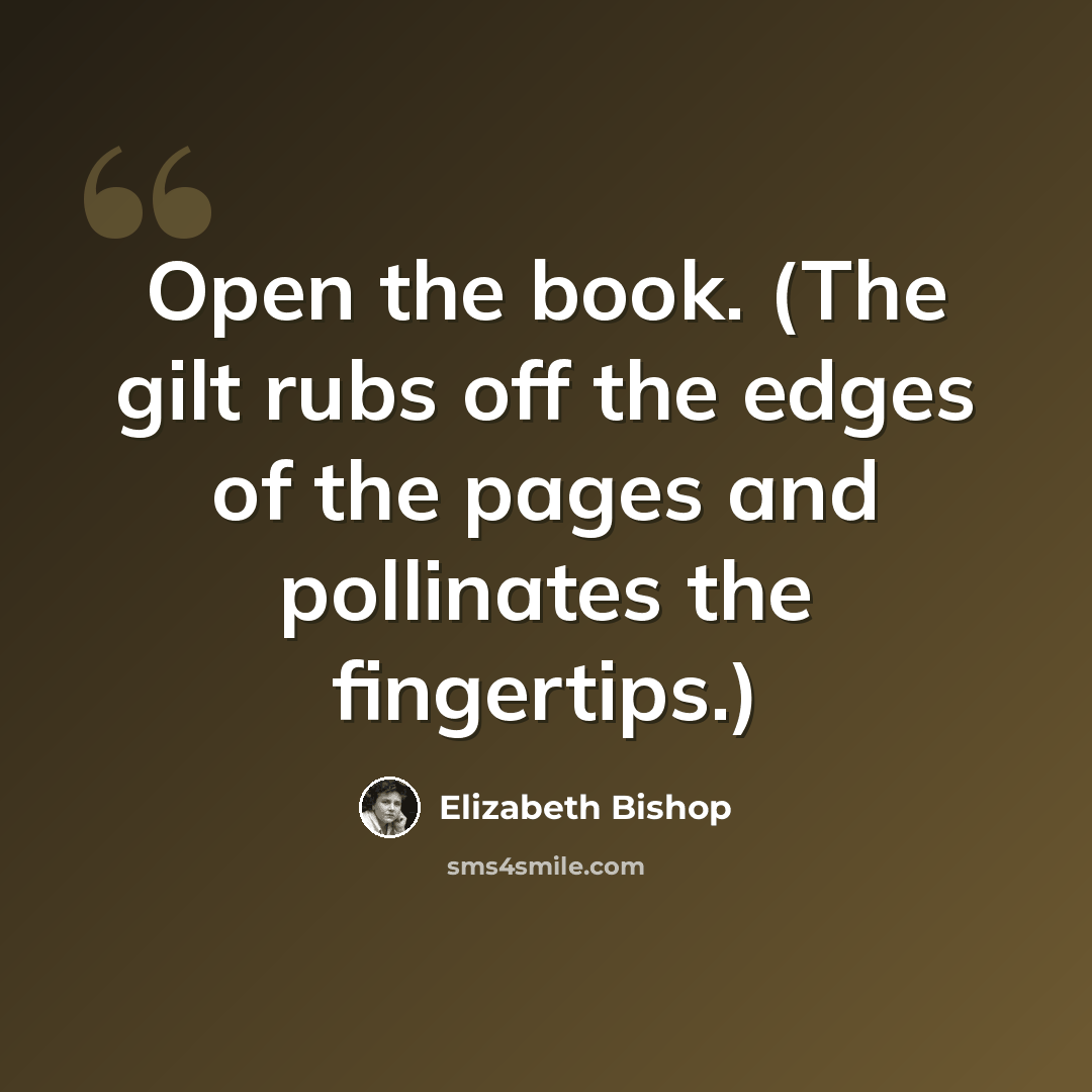 “Open the book. (The gilt rubs off the edges of the pages and pollinates the fingertips.)” quote by Elizabeth Bishop