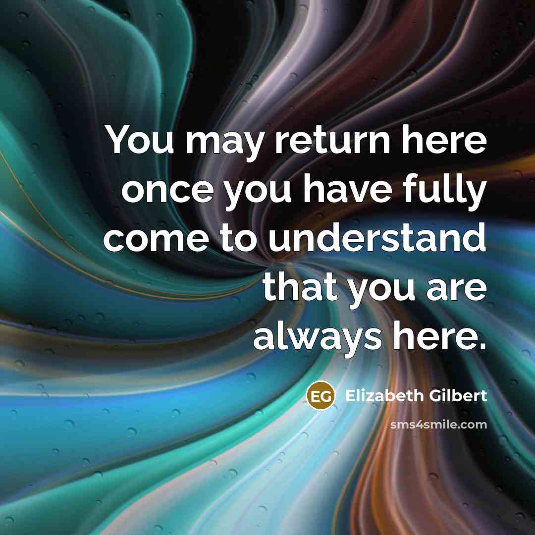 “You may return here once you have fully come to understand that you are always here.” quote by Elizabeth Gilbert