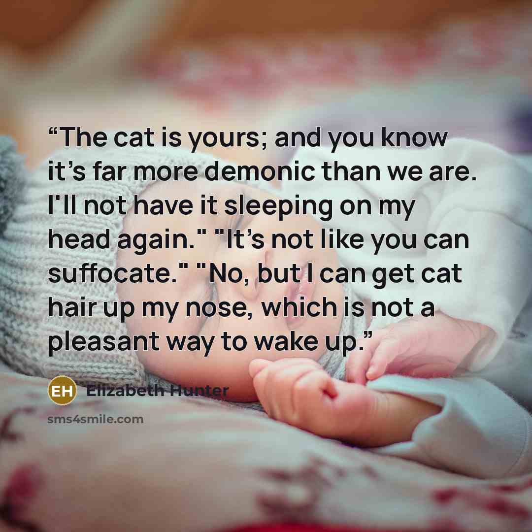 “The cat is yours; and you know it's far more demonic than we are. I'll not have it sleeping on my head again." "It's not like you can suffocate." "No, but I can get cat hair up my nose, which is not a pleasant way to wake up.” quote by Elizabeth Hunter