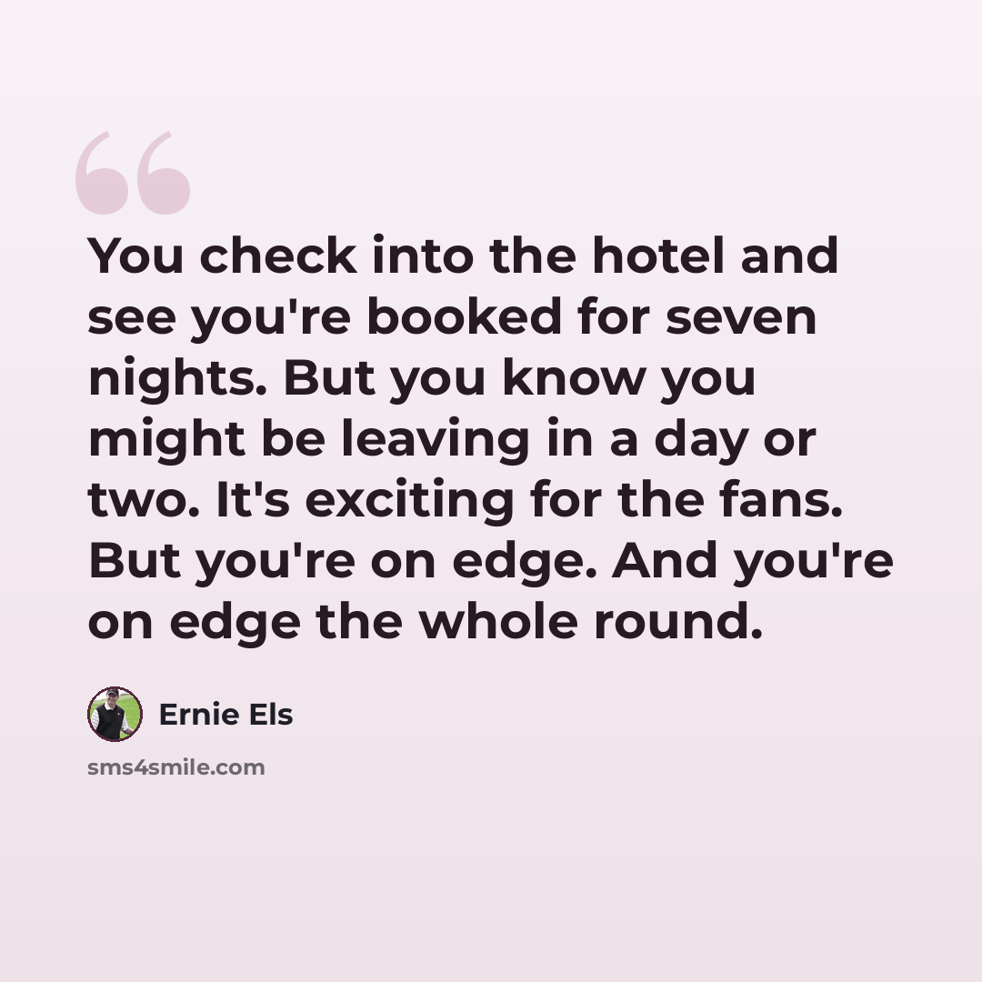 “You check into the hotel and see you're booked for seven nights. But you know you might be leaving in a day or two. It's exciting for the fans. But you're on edge. And you're on edge the whole round.” quote by Ernie Els
