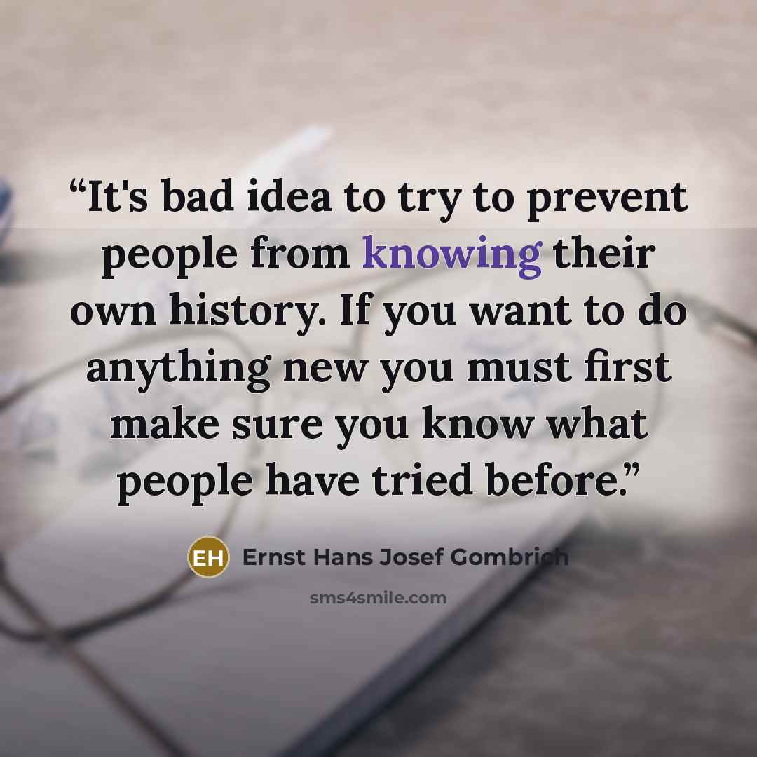 “It's bad idea to try to prevent people from knowing their own history. If you want to do anything new you must first make sure you know what people have tried before.” quote by Ernst Hans Josef Gombrich