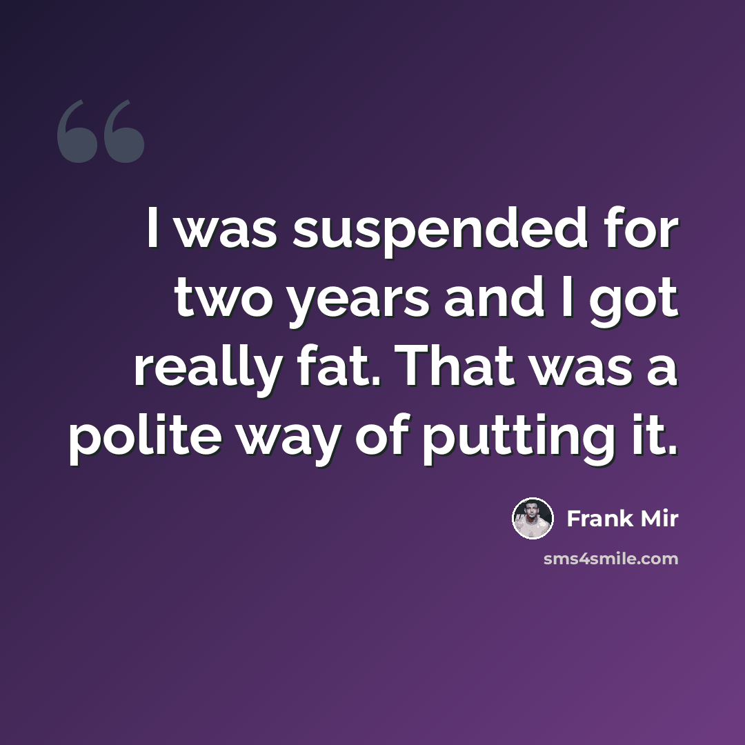 “I was suspended for two years and I got really fat. That was a polite way of putting it.” quote by Frank Mir