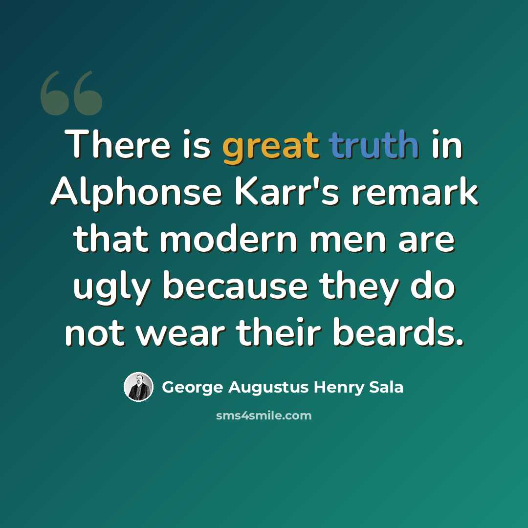 “There is great truth in Alphonse Karr's remark that modern men are ugly because they do not wear their beards.” quote by George Augustus Henry Sala