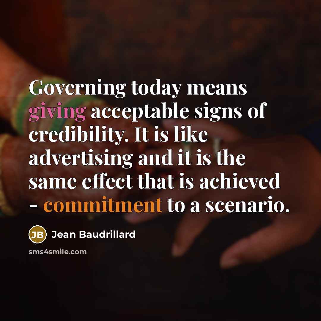 “Governing today means giving acceptable signs of credibility. It is like advertising and it is the same effect that is achieved - commitment to a scenario.” quote by Jean Baudrillard