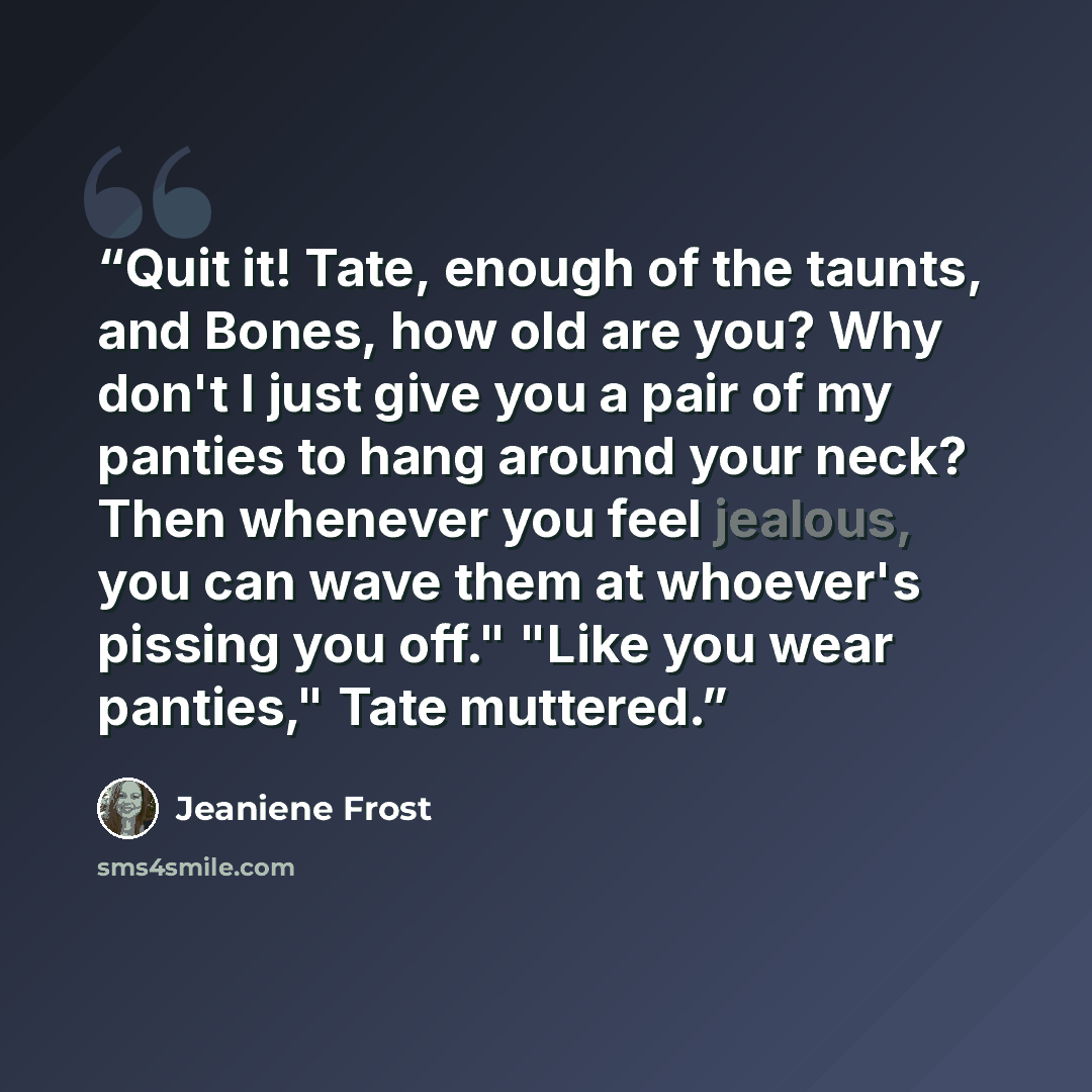 “Quit it! Tate, enough of the taunts, and Bones, how old are you? Why don't I just give you a pair of my panties to hang around your neck? Then whenever you feel jealous, you can wave them at whoever's pissing you off." "Like you wear panties," Tate muttered.” quote by Jeaniene Frost