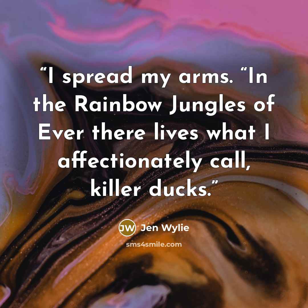 “I spread my arms. “In the Rainbow Jungles of Ever there lives what I affectionately call, killer ducks.” quote by Jen Wylie