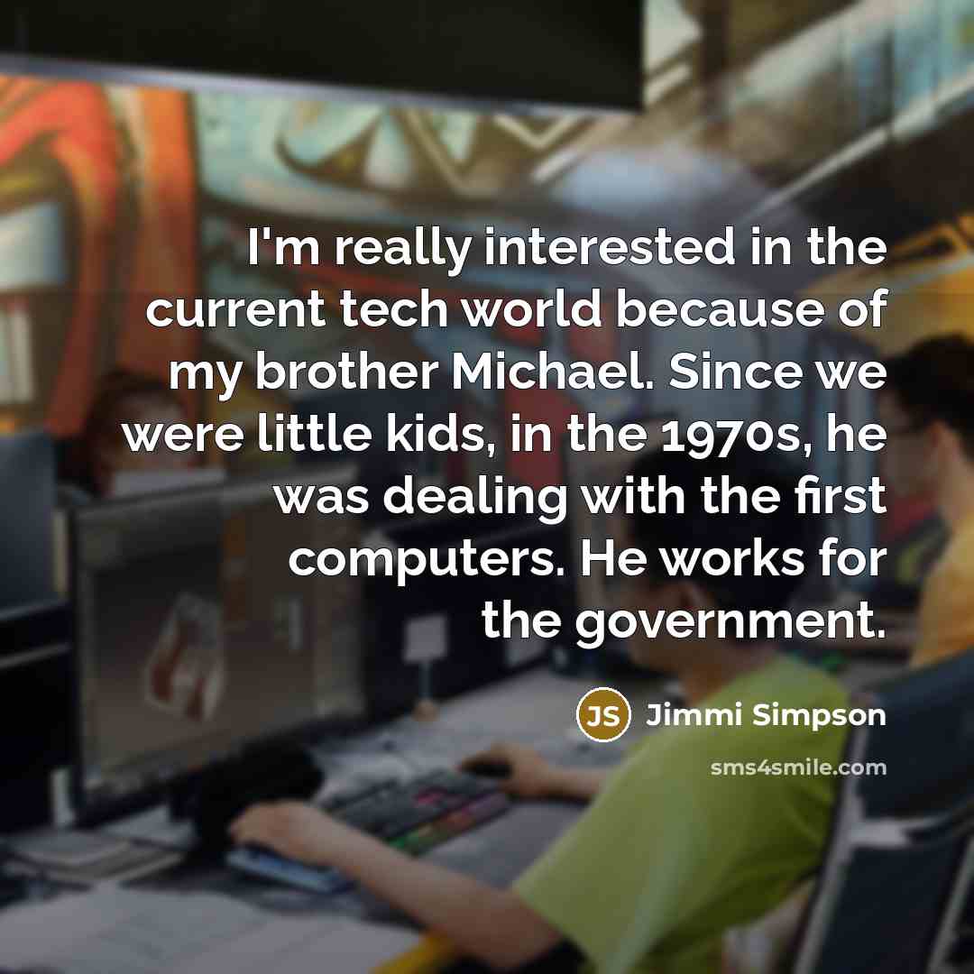 “I'm really interested in the current tech world because of my brother Michael. Since we were little kids, in the 1970s, he was dealing with the first computers. He works for the government.” quote by Jimmi Simpson