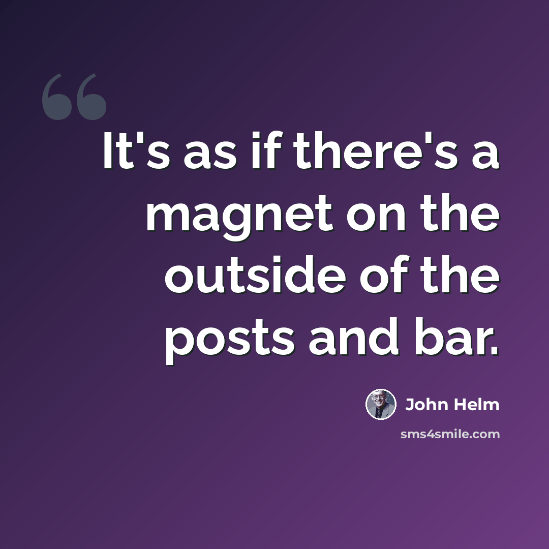 “It's as if there's a magnet on the outside of the posts and bar.” quote by John Helm