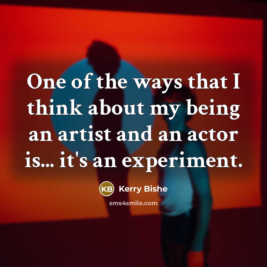 “One of the ways that I think about my being an artist and an actor is... it's an experiment.” quote by Kerry Bishe