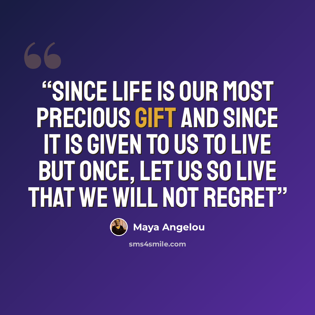 “Since life is our most precious gift And since it is given to us to live but once, Let us so live that we will not regret” quote by Maya Angelou