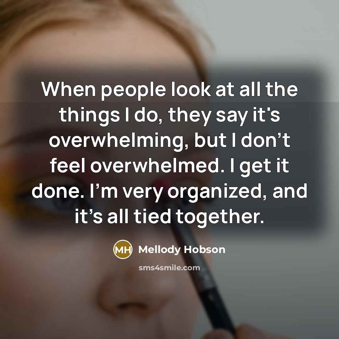 “When people look at all the things I do, they say it's overwhelming, but I don't feel overwhelmed. I get it done. I'm very organized, and it's all tied together.” quote by Mellody Hobson