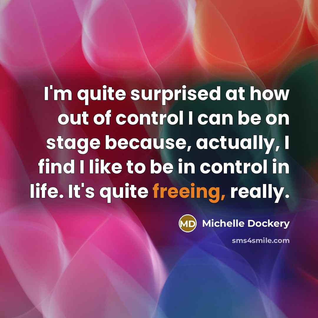 “I'm quite surprised at how out of control I can be on stage because, actually, I find I like to be in control in life. It's quite freeing, really.” quote by Michelle Dockery