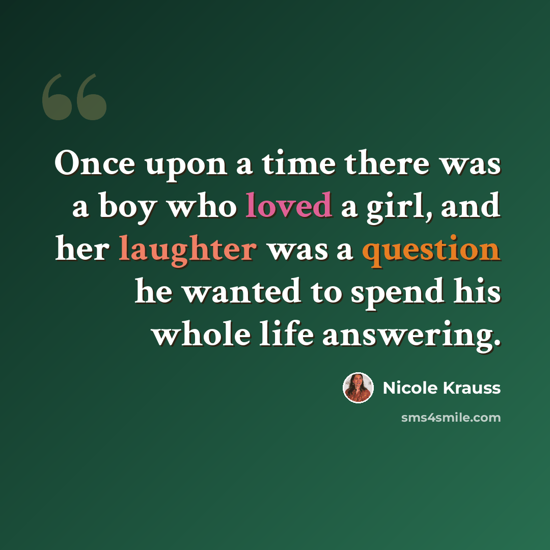 “Once upon a time there was a boy who loved a girl, and her laughter was a question he wanted to spend his whole life answering.” quote by Nicole Krauss